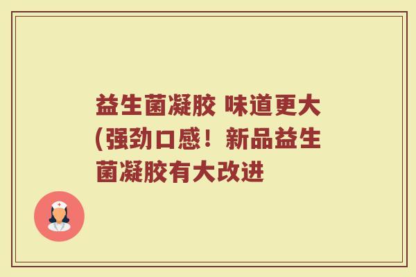 益生菌凝胶 味道更大(强劲口感！新品益生菌凝胶有大改进