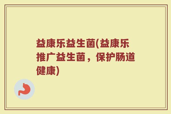 益康乐益生菌(益康乐推广益生菌，保护肠道健康)