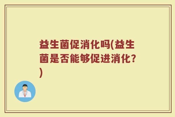 益生菌促消化吗(益生菌是否能够促进消化？)