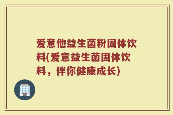 爱意他益生菌粉固体饮料(爱意益生菌固体饮料，伴你健康成长)
