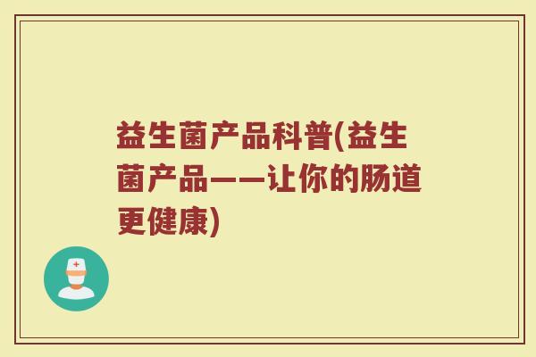 益生菌产品科普(益生菌产品——让你的肠道更健康)