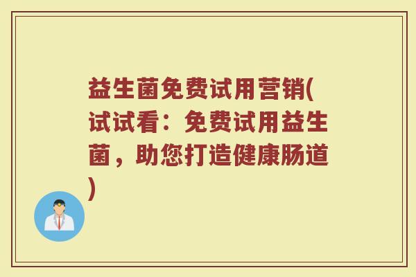 益生菌免费试用营销(试试看：免费试用益生菌，助您打造健康肠道)