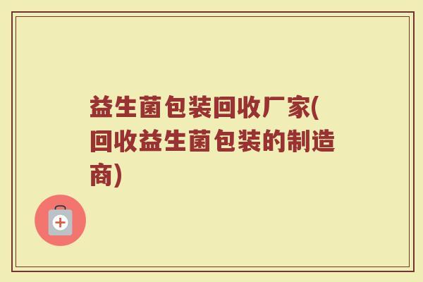 益生菌包装回收厂家(回收益生菌包装的制造商)