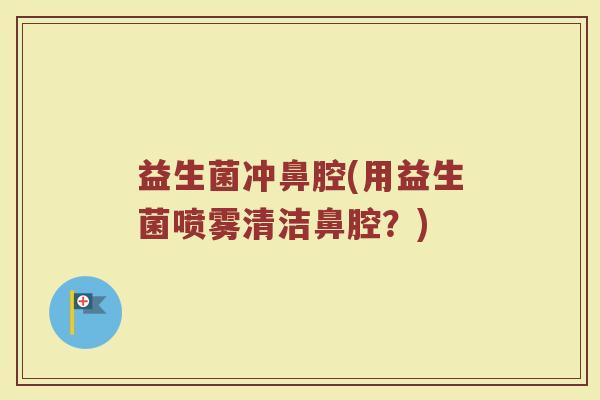 益生菌冲鼻腔(用益生菌喷雾清洁鼻腔？)
