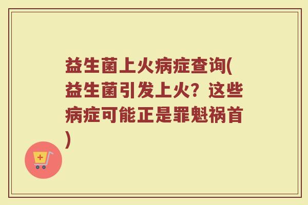 益生菌上火病症查询(益生菌引发上火？这些病症可能正是罪魁祸首)