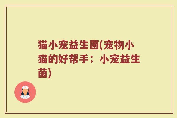 猫小宠益生菌(宠物小猫的好帮手：小宠益生菌)