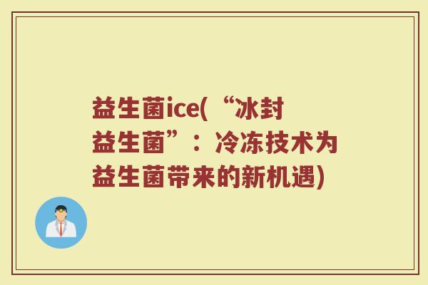 益生菌ice(“冰封益生菌”:冷冻技术为益生菌带来的新机遇) 益生菌ice(“冰封益生菌”:冷冻技术为益生菌带来的新机遇)