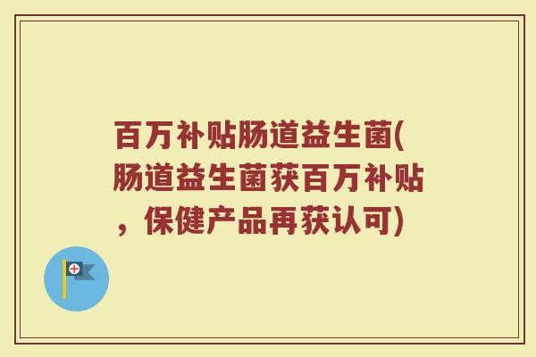 百万补贴肠道益生菌(肠道益生菌获百万补贴，保健产品再获认可)