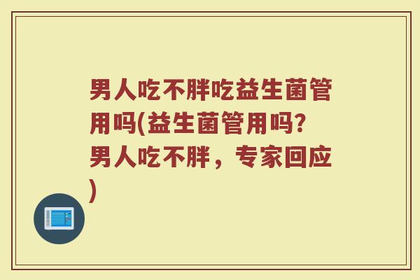 男人吃不胖吃益生菌管用吗(益生菌管用吗？男人吃不胖，专家回应)