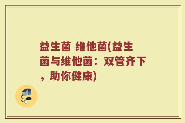 益生菌 维他菌(益生菌与维他菌：双管齐下，助你健康)