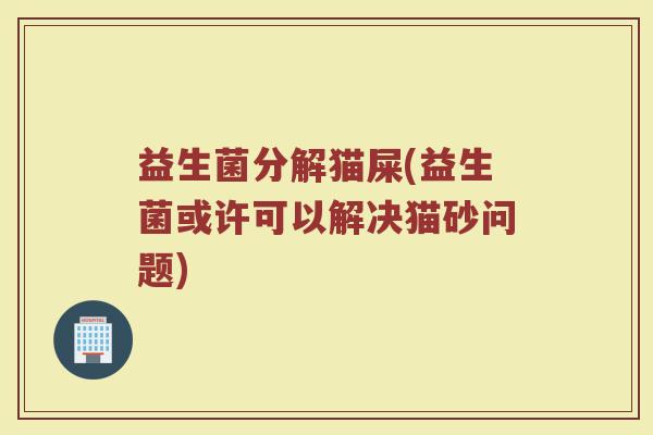 益生菌分解猫屎(益生菌或许可以解决猫砂问题)