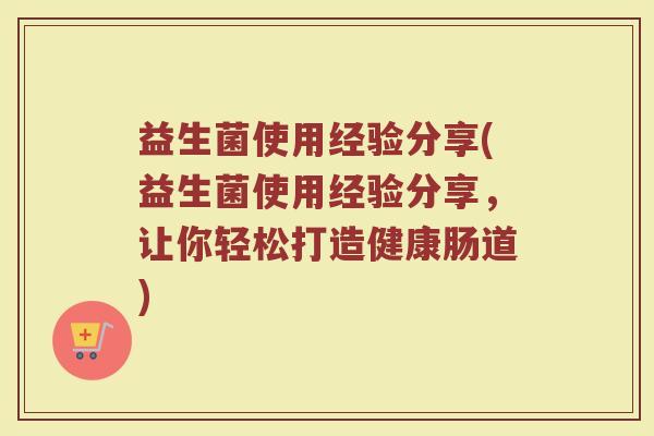 益生菌使用经验分享(益生菌使用经验分享，让你轻松打造健康肠道)