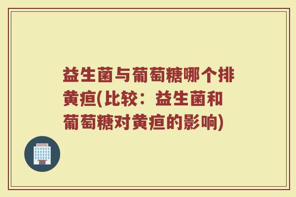 益生菌与葡萄糖哪个排黄疸(比较：益生菌和葡萄糖对黄疸的影响)