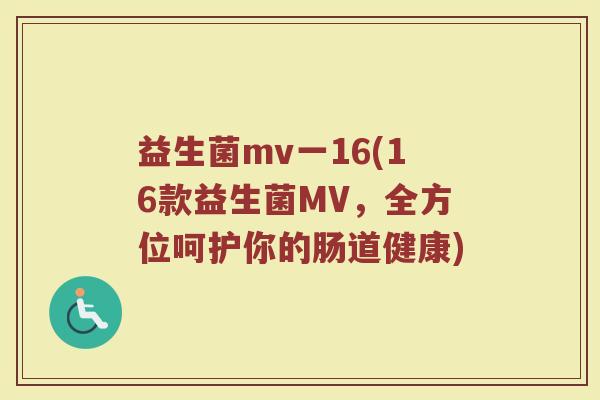 益生菌mv一16(16款益生菌MV，全方位呵护你的肠道健康)