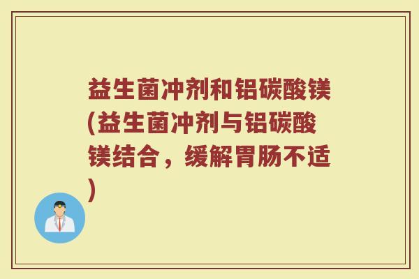 益生菌冲剂和铝碳酸镁(益生菌冲剂与铝碳酸镁结合,缓解不适) 益生菌冲剂和铝碳酸镁(益生菌冲剂与铝碳酸镁结合,缓解不适)