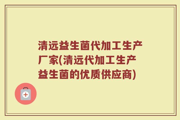 清远益生菌代加工生产厂家(清远代加工生产益生菌的优质供应商)