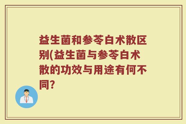益生菌和参苓白术散区别(益生菌与参苓白术散的功效与用途有何不同？