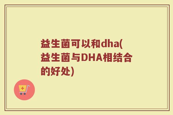 益生菌可以和dha(益生菌与DHA相结合的好处)