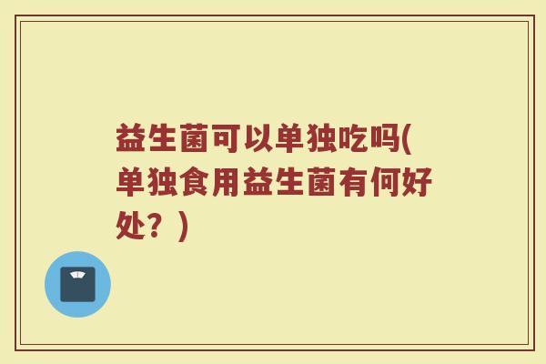 益生菌可以单独吃吗(单独食用益生菌有何好处？)