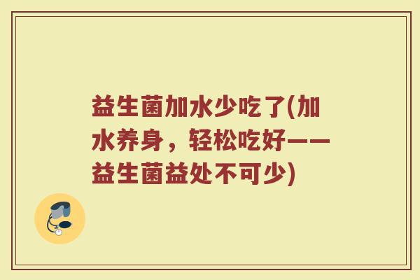 益生菌加水少吃了(加水养身，轻松吃好——益生菌益处不可少)