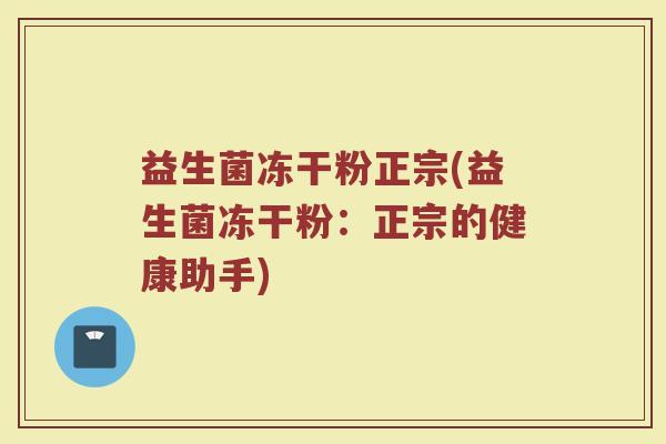 益生菌冻干粉正宗(益生菌冻干粉：正宗的健康助手)