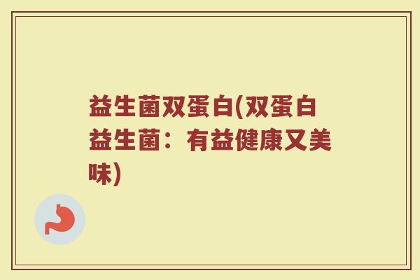 益生菌双蛋白(双蛋白益生菌：有益健康又美味)