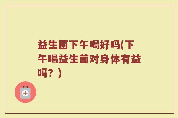 益生菌下午喝好吗(下午喝益生菌对身体有益吗？)