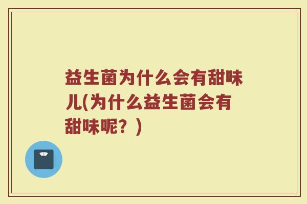 益生菌为什么会有甜味儿(为什么益生菌会有甜味呢？)