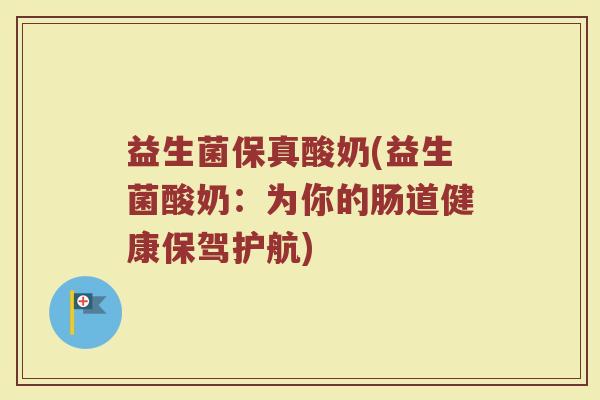 益生菌保真酸奶(益生菌酸奶：为你的肠道健康保驾护航)