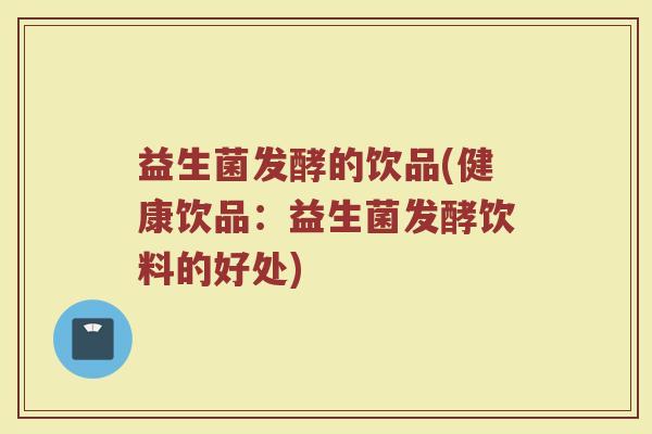 益生菌发酵的饮品(健康饮品：益生菌发酵饮料的好处)