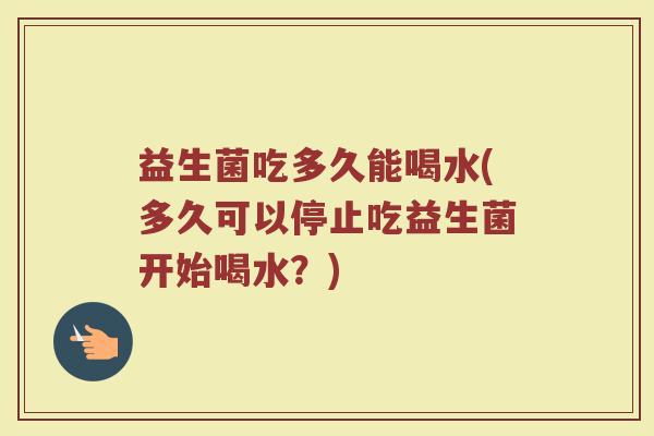 益生菌吃多久能喝水(多久可以停止吃益生菌开始喝水？)