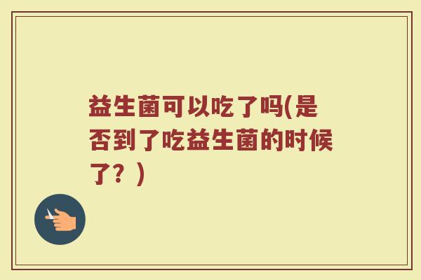益生菌可以吃了吗(是否到了吃益生菌的时候了？)