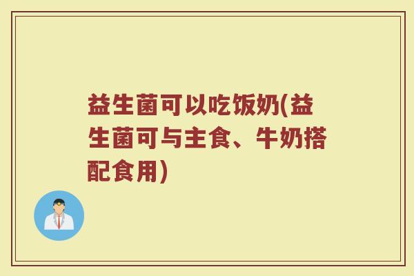 益生菌可以吃饭奶(益生菌可与主食、牛奶搭配食用)