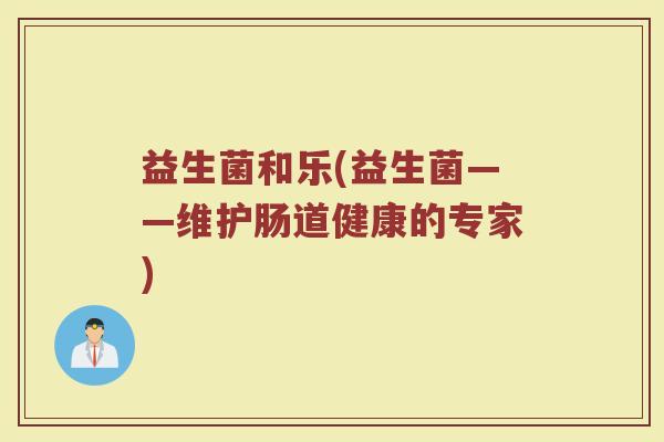 益生菌和乐(益生菌——维护肠道健康的专家)