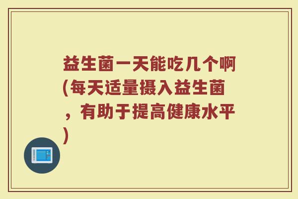 益生菌一天能吃几个啊(每天适量摄入益生菌，有助于提高健康水平)
