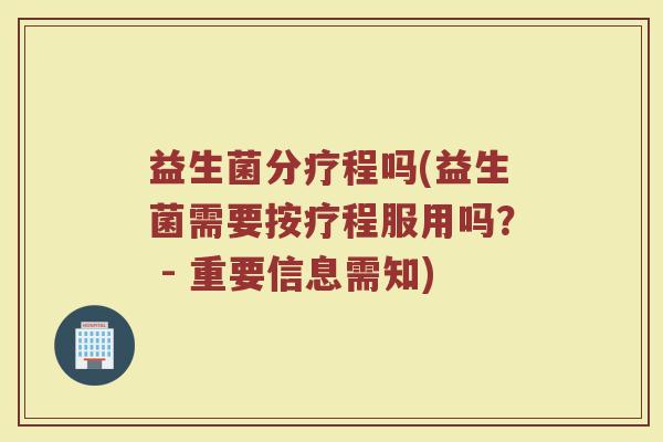 益生菌分疗程吗(益生菌需要按疗程服用吗？ - 重要信息需知)
