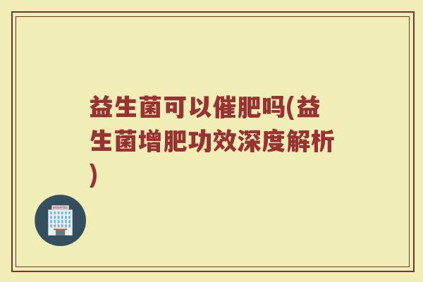 益生菌可以催肥吗(益生菌增肥功效深度解析)