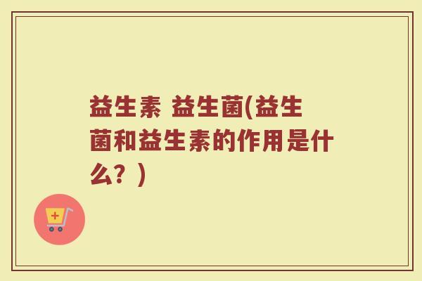 益生素 益生菌(益生菌和益生素的作用是什么？)