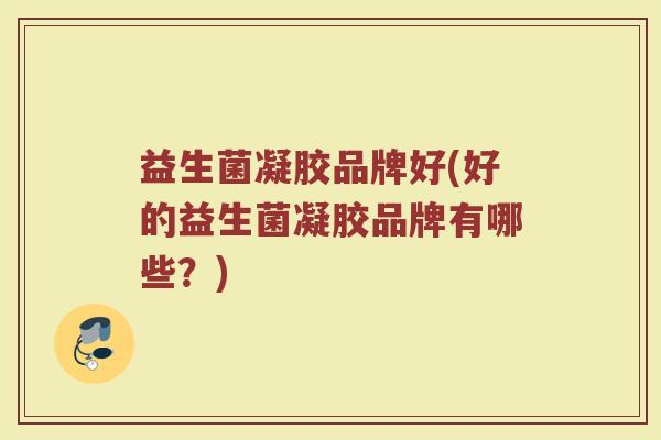 益生菌凝胶品牌好(好的益生菌凝胶品牌有哪些？)