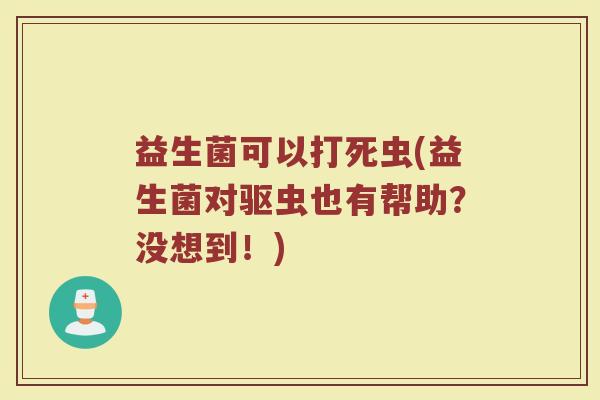 益生菌可以打死虫(益生菌对驱虫也有帮助？没想到！)