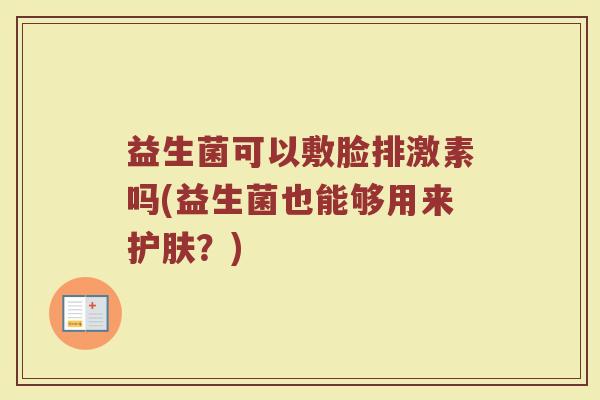 益生菌可以敷脸排激素吗(益生菌也能够用来护肤？)