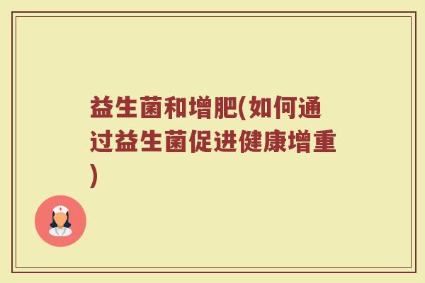 益生菌和增肥(如何通过益生菌促进健康增重)