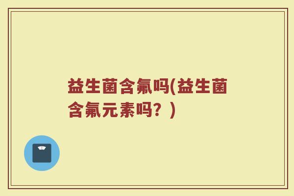 益生菌含氟吗(益生菌含氟元素吗？)