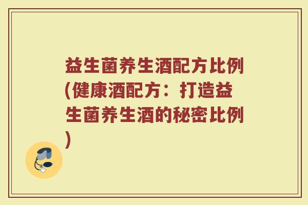 益生菌养生酒配方比例(健康酒配方：打造益生菌养生酒的秘密比例)