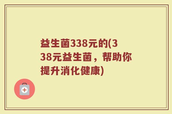 益生菌338元的(338元益生菌，帮助你提升消化健康)