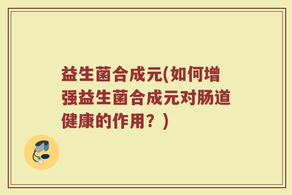 益生菌合成元(如何增强益生菌合成元对肠道健康的作用？)