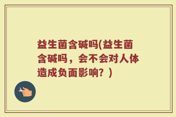 益生菌含碱吗(益生菌含碱吗，会不会对人体造成负面影响？)