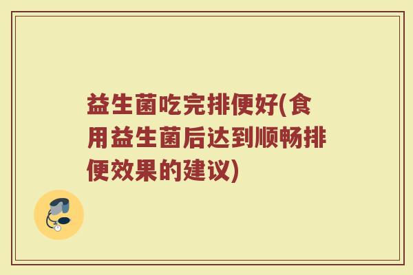 益生菌吃完排便好(食用益生菌后达到顺畅排便效果的建议)
