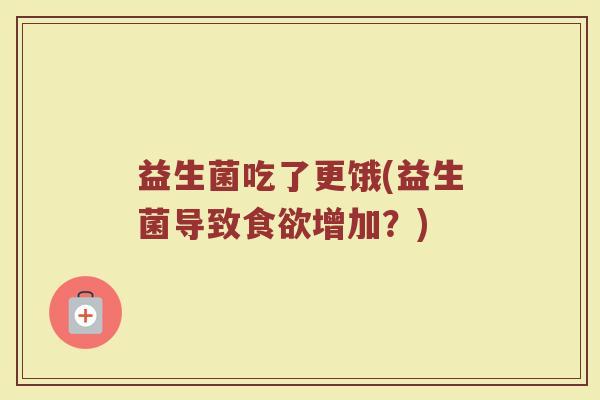 益生菌吃了更饿(益生菌导致食欲增加？)