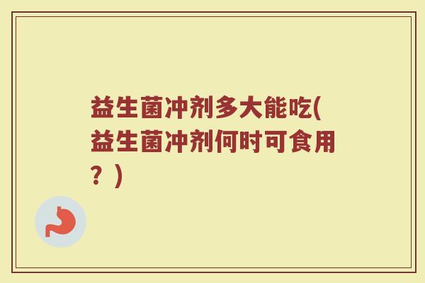 益生菌冲剂多大能吃(益生菌冲剂何时可食用？)